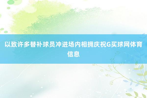 以致许多替补球员冲进场内相拥庆祝G买球网体育信息