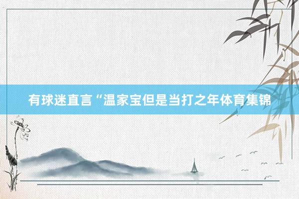 有球迷直言“温家宝但是当打之年体育集锦