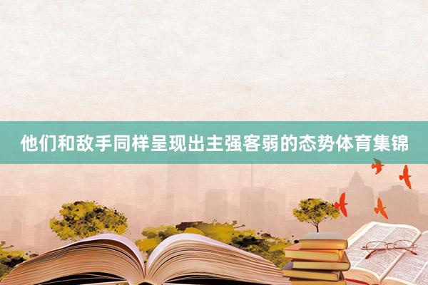 他们和敌手同样呈现出主强客弱的态势体育集锦