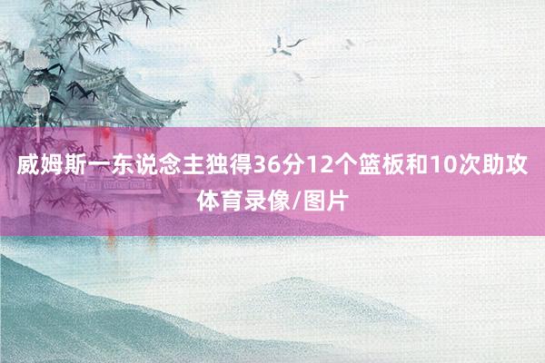 威姆斯一东说念主独得36分12个篮板和10次助攻体育录像/图片
