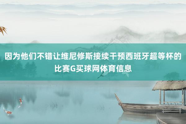 因为他们不错让维尼修斯接续干预西班牙超等杯的比赛G买球网体育信息