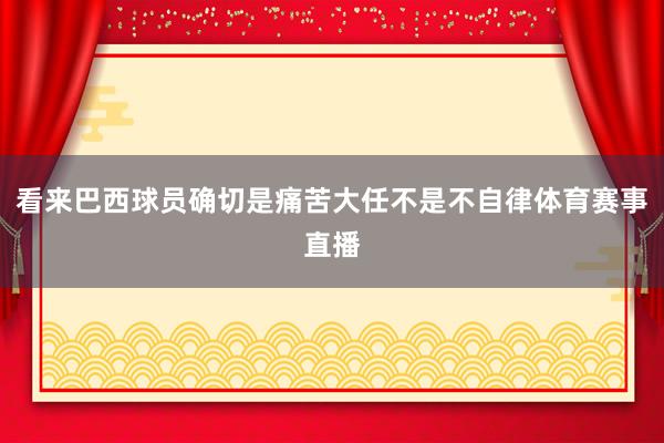 看来巴西球员确切是痛苦大任不是不自律体育赛事直播