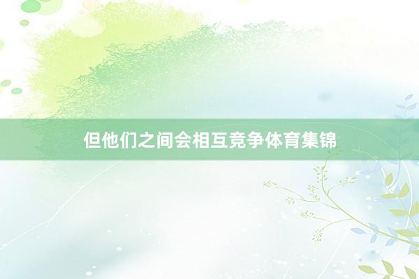 但他们之间会相互竞争体育集锦