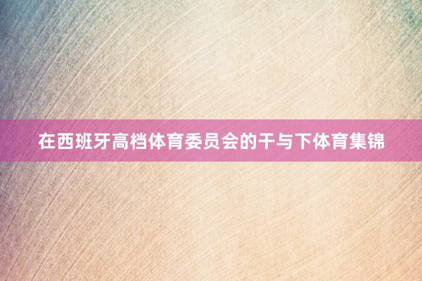 在西班牙高档体育委员会的干与下体育集锦