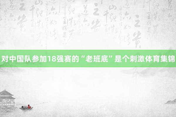对中国队参加18强赛的“老班底”是个刺激体育集锦