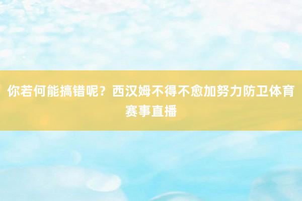 你若何能搞错呢？西汉姆不得不愈加努力防卫体育赛事直播