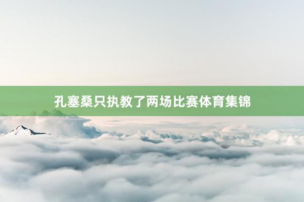 孔塞桑只执教了两场比赛体育集锦