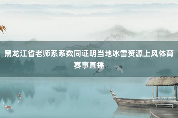 黑龙江省老师系系数同证明当地冰雪资源上风体育赛事直播
