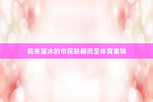 前来溜冰的市民联翩而至体育集锦