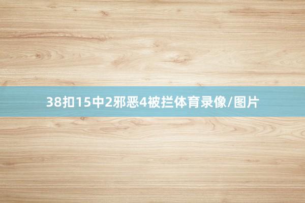 38扣15中2邪恶4被拦体育录像/图片