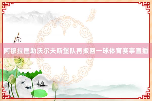 阿穆拉匡助沃尔夫斯堡队再扳回一球体育赛事直播