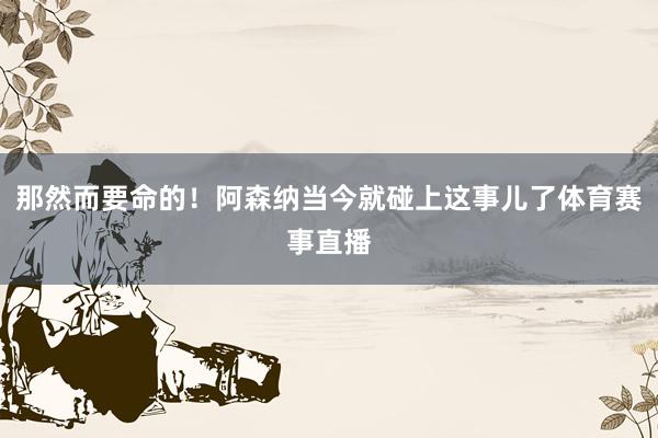 那然而要命的！阿森纳当今就碰上这事儿了体育赛事直播