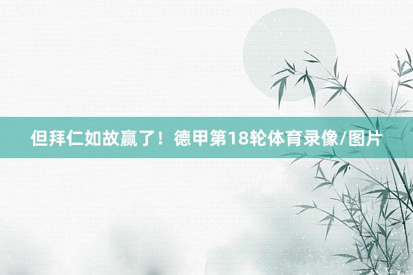 但拜仁如故赢了！德甲第18轮体育录像/图片