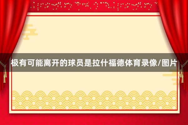 极有可能离开的球员是拉什福德体育录像/图片