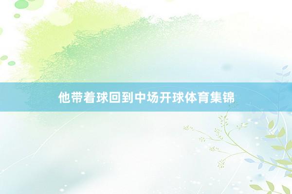 他带着球回到中场开球体育集锦