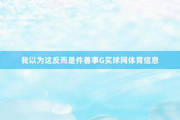 我以为这反而是件善事G买球网体育信息