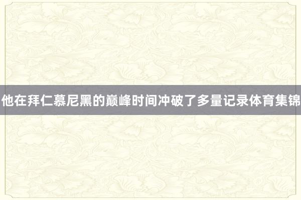 他在拜仁慕尼黑的巅峰时间冲破了多量记录体育集锦