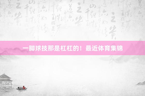 一脚球技那是杠杠的！最近体育集锦