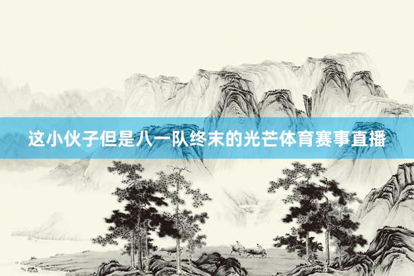 这小伙子但是八一队终末的光芒体育赛事直播