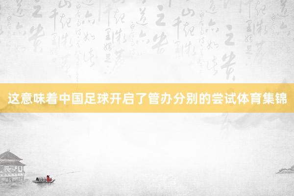 这意味着中国足球开启了管办分别的尝试体育集锦