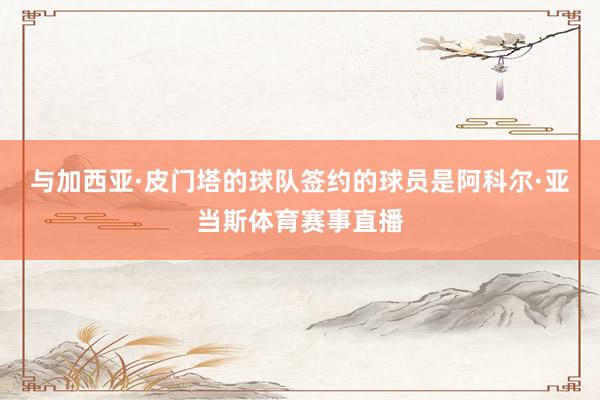 与加西亚·皮门塔的球队签约的球员是阿科尔·亚当斯体育赛事直播