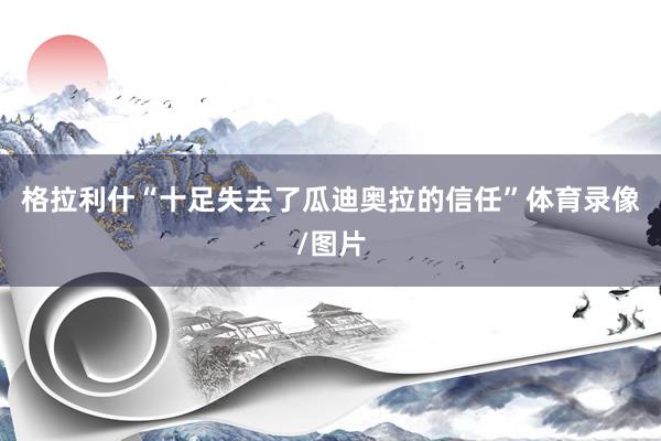 格拉利什“十足失去了瓜迪奥拉的信任”体育录像/图片