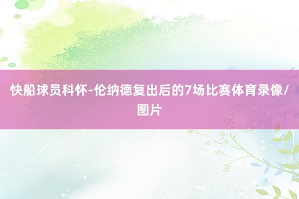 快船球员科怀-伦纳德复出后的7场比赛体育录像/图片