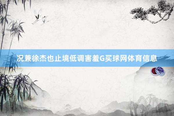 况兼徐杰也止境低调害羞G买球网体育信息