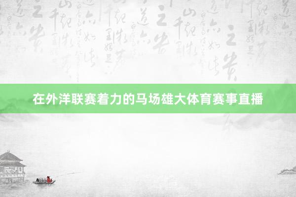 在外洋联赛着力的马场雄大体育赛事直播