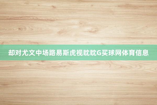 却对尤文中场路易斯虎视眈眈G买球网体育信息
