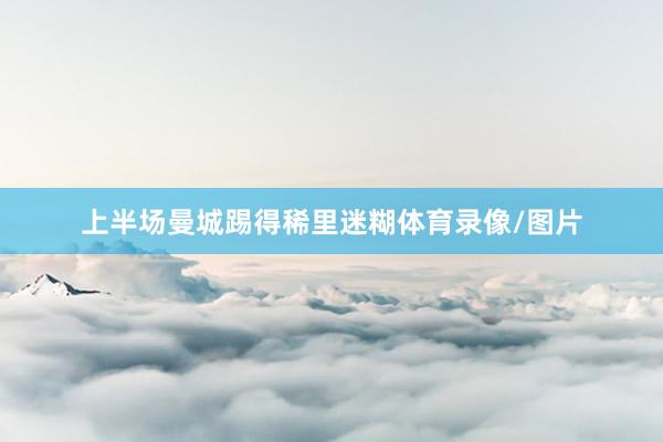 上半场曼城踢得稀里迷糊体育录像/图片
