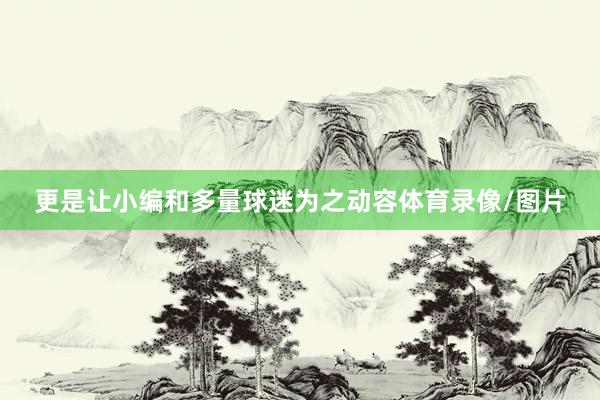 更是让小编和多量球迷为之动容体育录像/图片