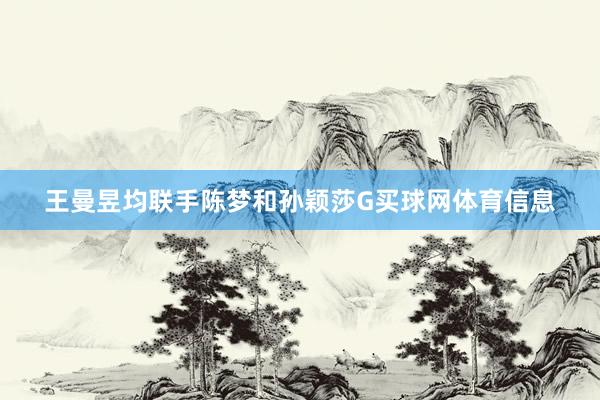 王曼昱均联手陈梦和孙颖莎G买球网体育信息