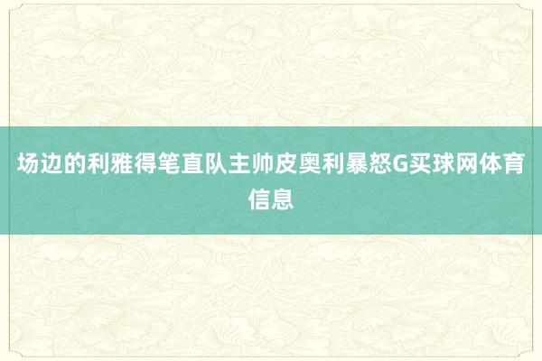 场边的利雅得笔直队主帅皮奥利暴怒G买球网体育信息