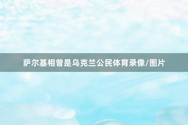 萨尔基相曾是乌克兰公民体育录像/图片