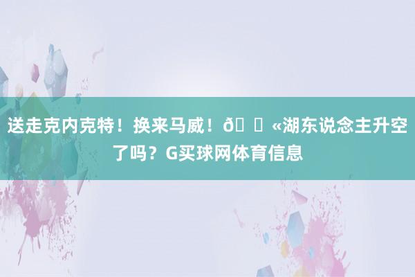 送走克内克特！换来马威！🛫湖东说念主升空了吗？G买球网体育信息