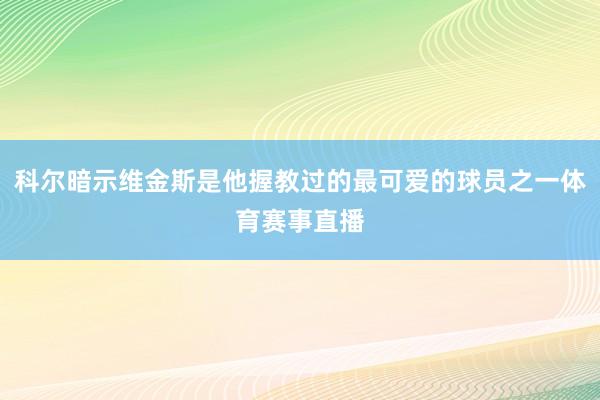 科尔暗示维金斯是他握教过的最可爱的球员之一体育赛事直播