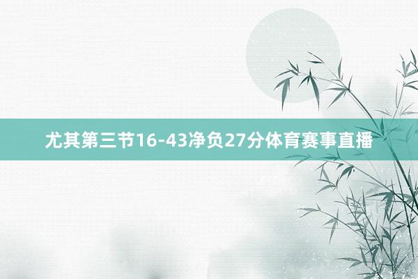 尤其第三节16-43净负27分体育赛事直播