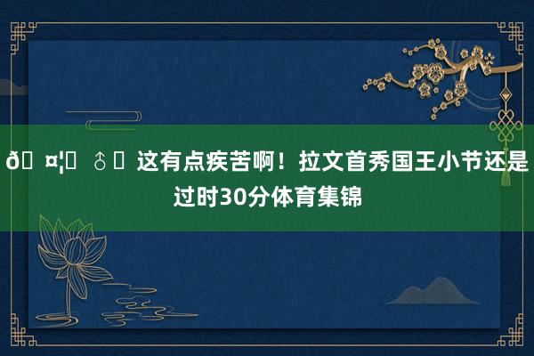 🤦‍♂️这有点疾苦啊！拉文首秀国王小节还是过时30分体育集锦