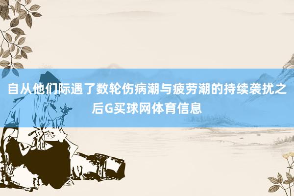 自从他们际遇了数轮伤病潮与疲劳潮的持续袭扰之后G买球网体育信息