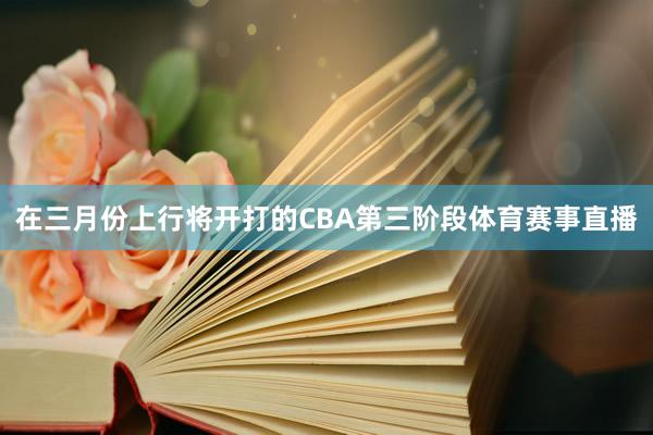 在三月份上行将开打的CBA第三阶段体育赛事直播