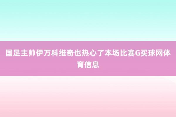 国足主帅伊万科维奇也热心了本场比赛G买球网体育信息
