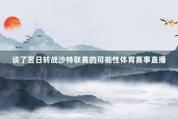 谈了翌日转战沙特联赛的可能性体育赛事直播