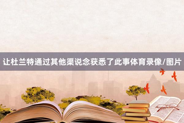 让杜兰特通过其他渠说念获悉了此事体育录像/图片