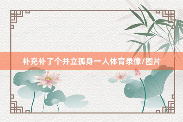 补充补了个并立孤身一人体育录像/图片