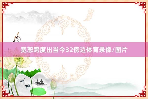 宽恕跨度出当今32傍边体育录像/图片