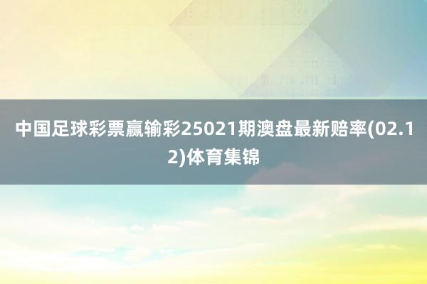 中国足球彩票赢输彩25021期澳盘最新赔率(02.12)体育集锦