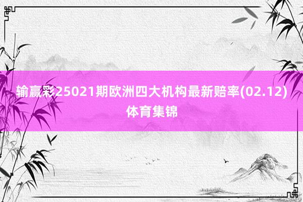 输赢彩25021期欧洲四大机构最新赔率(02.12)体育集锦