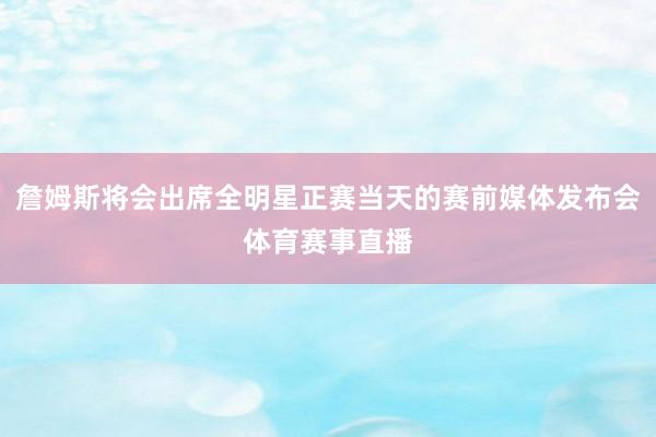 詹姆斯将会出席全明星正赛当天的赛前媒体发布会体育赛事直播