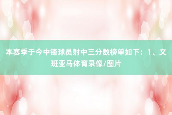 本赛季于今中锋球员射中三分数榜单如下：1、文班亚马体育录像/图片